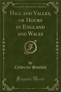 Hill and Valley, or Hours in England and Wales (Classic Reprint)