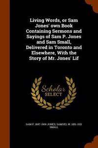 Living Words, or Sam Jones' Own Book Containing Sermons and Sayings of Sam P. Jones and Sam Small, Delivered in Toronto and Elsewhere, with the Story of Mr. Jones' Lif