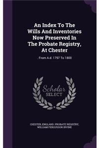 An Index To The Wills And Inventories Now Preserved In The Probate Registry, At Chester