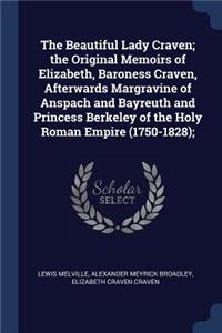 The Beautiful Lady Craven; the Original Memoirs of Elizabeth, Baroness Craven, Afterwards Margravine of Anspach and Bayreuth and Princess Berkeley of the Holy Roman Empire (1750-1828);