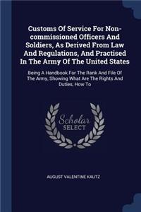 Customs Of Service For Non-commissioned Officers And Soldiers, As Derived From Law And Regulations, And Practised In The Army Of The United States