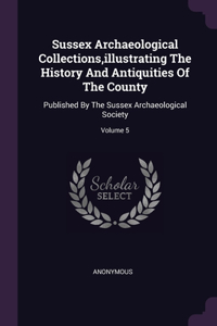 Sussex Archaeological Collections, illustrating The History And Antiquities Of The County: Published By The Sussex Archaeological Society; Volume 5