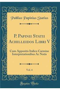 P. Papinii Statii Achilleidos Libri V, Vol. 4: Cum Appositis Italico Carmine Interpretationibus AC Notis (Classic Reprint)