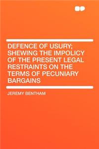 Defence of Usury; Shewing the Impolicy of the Present Legal Restraints on the Terms of Pecuniary Bargains