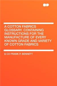 A Cotton Fabrics Glossary. Containing Instructions for the Manufacture of Every Known Grade and Variety of Cotton Fabrics