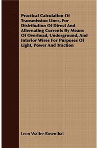 Practical Calculation of Transmission Lines, for Distribution of Direct and Alternating Currents by Means of Overhead, Underground, and Interior Wires for Purposes of Light, Power and Traction