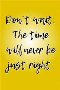 Don't Wait. The Time Will Never Be Just Right.