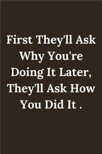 First They'll Ask Why You're Doing It Later, They'll Ask How You Did It .