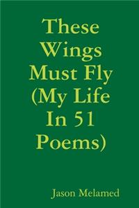 These Wings Must Fly (My Life In 51 Poems)