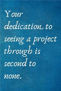 Your dedication to seeing a project through is second to none.