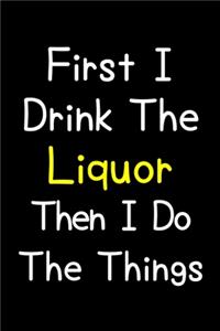 First I Drink The Liquor Then I Do The Things