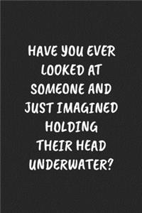 Have You Ever Looked at Someone and Just Imagined Holding Their Head Underwater?