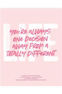 You're Always One Decision Away from a Totally Different Life, Undated Teacher Planner