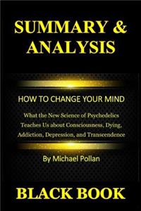 Summary & Analysis: How to Change Your Mind by Michael Pollan: What the New Science of Psychedelics Teaches Us about Consciousness, Dying, Addiction, Depression, and Transcendence