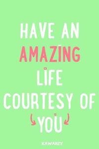 Have an Amazing Life Courtesy of You
