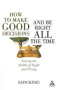 How to Make Good Decisions and Be Right All the Time: Solving the Riddle of Right and Wrong