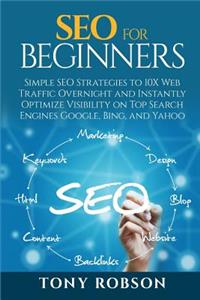 SEO For Beginners - Simple SEO Strategies to 10x Web Traffic Overnight and Instantly Optimize Visibility on Top Search Engines Google, Bing and Yahoo
