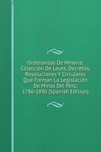 Ordenanzas De Mineria: Coleccion De Leyes, Decretos, Resoluciones Y Circulares Que Forman La Legislacion De Minas Del Peru, 1786-1890 (Spanish Edition)