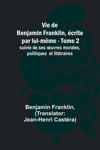 Vie de Benjamin Franklin, écrite par lui-même - Tome 2); suivie de ses oeuvres morales, politiques et littéraires