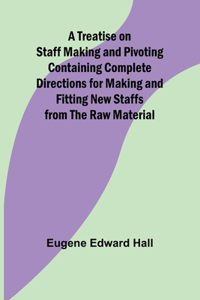 Treatise on Staff Making and Pivoting Containing Complete Directions for Making and Fitting New Staffs from the Raw Material