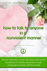 How to Talk to Anyone In a Nonviolent Manner: The best methods to connect with others and build the foundations of a healthy relationship, through a language in harmony with the universe