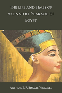 The Life and Times of Akhnaton, Pharaoh of Egypt