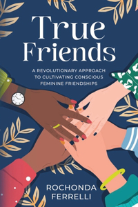 True Friends, A Revolutionary Approach to Cultivating Conscious Feminine Friendships