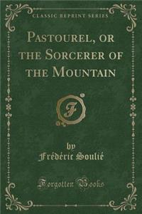 Pastourel, or the Sorcerer of the Mountain (Classic Reprint)