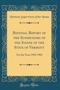 Biennial Report of the Supervisors of the Insane of the State of Vermont: For the Years 1903-1904 (Classic Reprint)