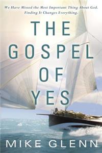 The Gospel of Yes: We Have Missed the Most Important Thing about God. Finding It Changes Everything.