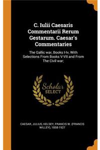 C. Iulii Caesaris Commentarii Rerum Gestarum. Caesar's Commentaries: The Gallic War, Books I-IV, with Selections from Books V-VII and from the Civil War;
