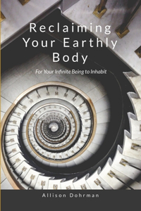 Reclaiming Your Earthly Body for Your Infinite Being to Inhabit