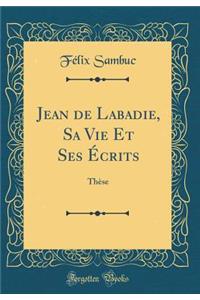 Jean de Labadie, Sa Vie Et Ses Ã?crits: ThÃ¨se (Classic Reprint)