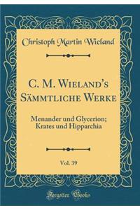 C. M. Wieland's Sï¿½mmtliche Werke, Vol. 39: Menander Und Glycerion; Krates Und Hipparchia (Classic Reprint)