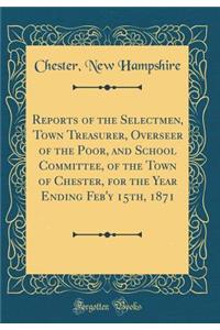 Reports of the Selectmen, Town Treasurer, Overseer of the Poor, and School Committee, of the Town of Chester, for the Year Ending Feb'y 15th, 1871 (Classic Reprint)
