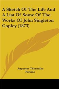 Sketch Of The Life And A List Of Some Of The Works Of John Singleton Copley (1873)