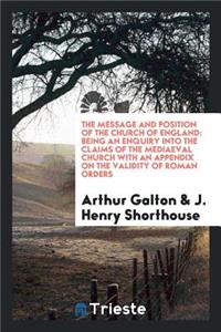 The Message and Position of the Church of England: Being an Enquiry Into the Claims of the Mediaeval Church with an Appendix on the Validity of Roman Orders