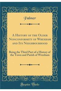 A History of the Older Nonconformity of Wrexham and Its Neighbourhood: Being the Third Part of a History of the Town and Parish of Wrexham (Classic Reprint)