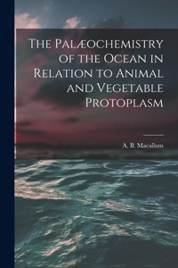 Palæochemistry of the Ocean in Relation to Animal and Vegetable Protoplasm [microform]