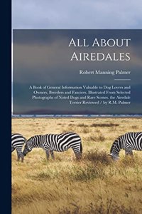 All About Airedales: A Book of General Information Valuable to Dog Lovers and Owners, Breeders and Fanciers, Illustrated From Selected Photographs of Noted Dogs and Rare