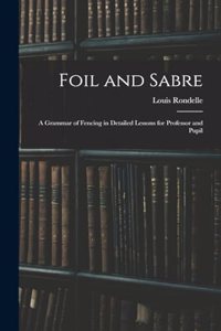 Foil and Sabre; a Grammar of Fencing in Detailed Lessons for Professor and Pupil