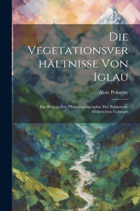 Vegetationsverhältnisse Von Iglau: Ein Beitrag Zur Pflanzengeographie Des Böhmisch-Mährischen Gebirges