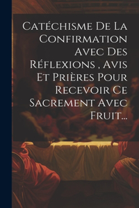 Catéchisme De La Confirmation Avec Des Réflexions, Avis Et Prières Pour Recevoir Ce Sacrement Avec Fruit...