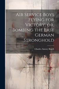 Air Service Boys Flying for Victory, or, Bombing the Last German Stronghold