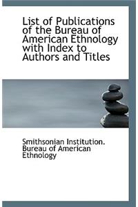 List of Publications of the Bureau of American Ethnology with Index to Authors and Titles