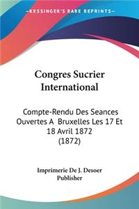 Congres Sucrier International: Compte-Rendu Des Seances Ouvertes A Bruxelles Les 17 Et 18 Avril 1872 (1872)