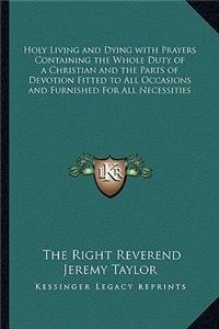 Holy Living and Dying with Prayers Containing the Whole Duty of a Christian and the Parts of Devotion Fitted to All Occasions and Furnished for All Necessities