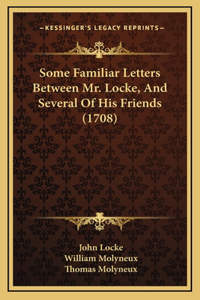 Some Familiar Letters Between Mr. Locke, And Several Of His Friends (1708)