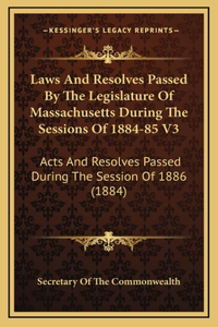 Laws And Resolves Passed By The Legislature Of Massachusetts During The Sessions Of 1884-85 V3