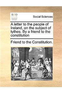 A Letter to the People of Ireland, on the Subject of Tythes. by a Friend to the Constitution
